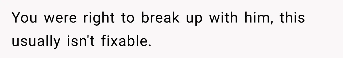 You were right to break up with him, this usually isn't fixable.