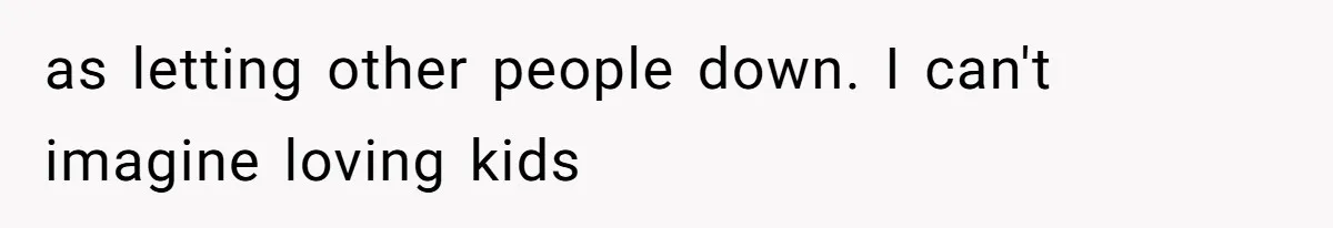 as letting other people down. I can't imagine loving kids