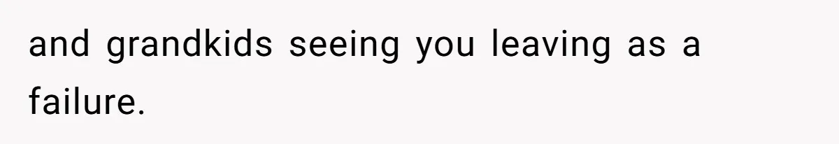 and grandkids seeing you leaving as a failure.
