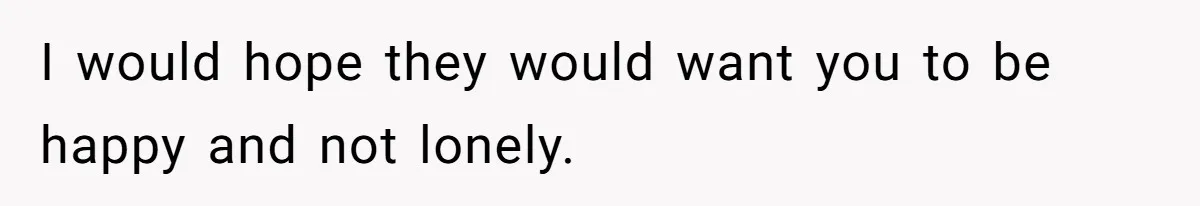 I would hope they would want you to be happy and not lonely.