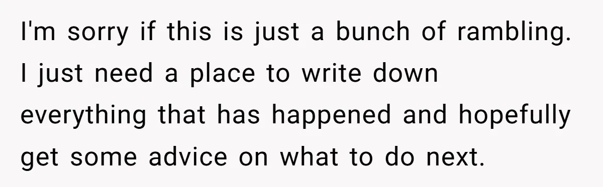 I'm sorry if this is just a bunch of rambling. I just need a place to write down everything that has happened and hopefully get some advice on what to...
