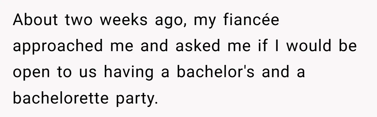About two weeks ago, my fiancée approached me and asked me if I would be open to us having a bachelor's and a bachelorette party.