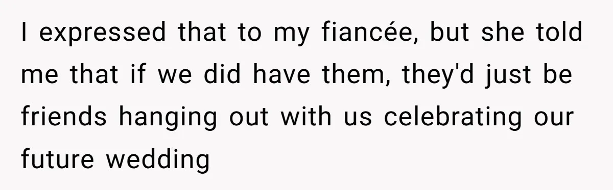 I expressed that to my fiancée, but she told me that if we did have them, they'd just be friends hanging out with us celebrating our future wedding