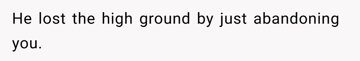 He lost the high ground by just abandoning you.