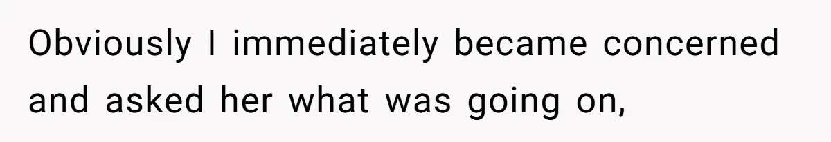 Obviously I immediately became concerned and asked her what was going on,