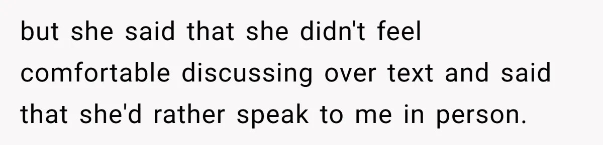 but she said that she didn't feel comfortable discussing over text and said that she'd rather speak to me in person.