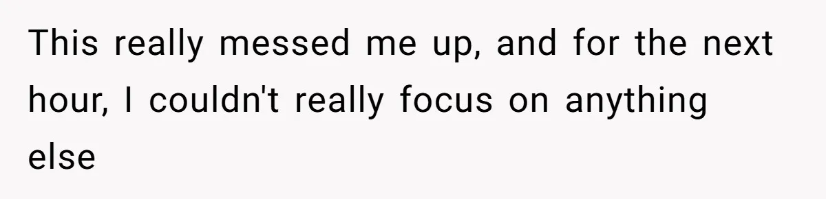 This really messed me up, and for the next hour, I couldn't really focus on anything else