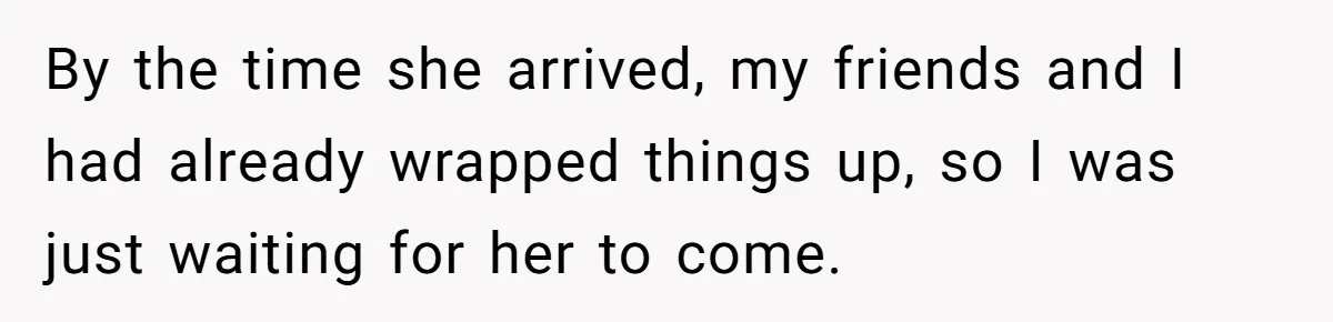 By the time she arrived, my friends and I had already wrapped things up, so I was just waiting for her to come.