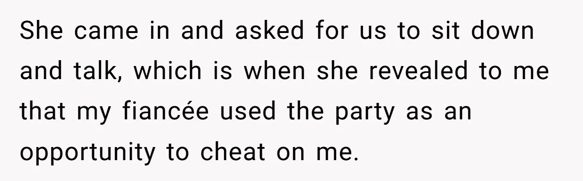 She came in and asked for us to sit down and talk, which is when she revealed to me that my fiancée used the party as an opportunity to cheat...