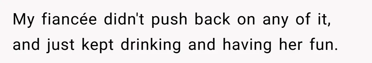 My fiancée didn't push back on any of it, and just kept drinking and having her fun.