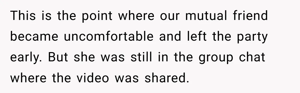 This is the point where our mutual friend became uncomfortable and left the party early. But she was still in the group chat where the video was shared.
