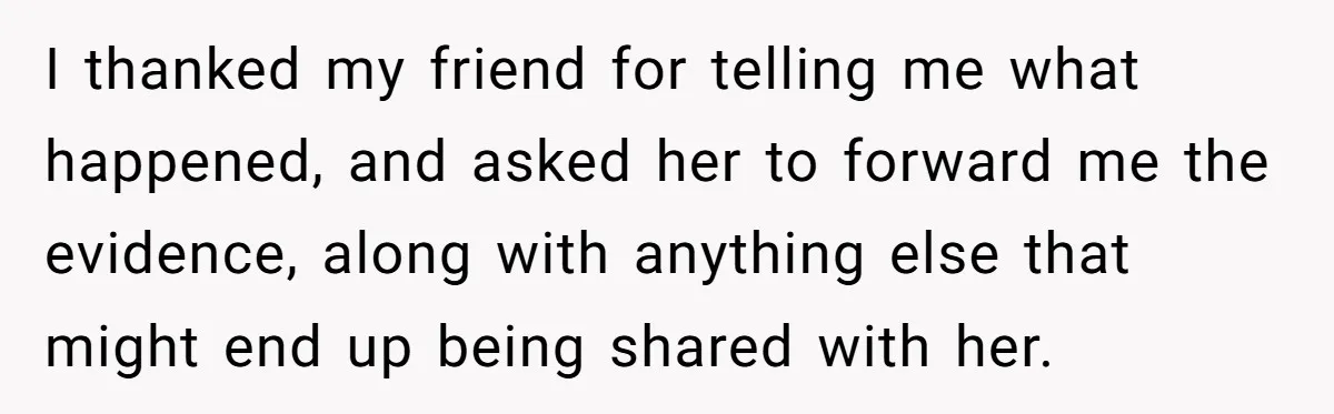 I thanked my friend for telling me what happened, and asked her to forward me the evidence, along with anything else that might end up being shared with her.
