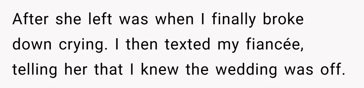 After she left was when I finally broke down crying. I then texted my fiancée, telling her that I knew the wedding was off.