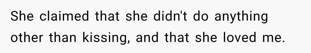She claimed that she didn't do anything other than kissing, and that she loved me.