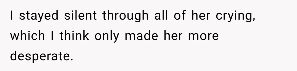 I stayed silent through all of her crying, which I think only made her more desperate.