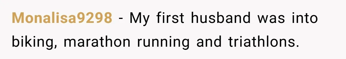 Monalisa9298 − My first husband was into biking, marathon running and triathlons.