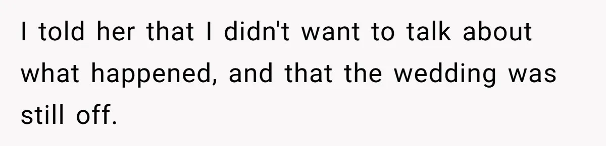I told her that I didn't want to talk about what happened, and that the wedding was still off.