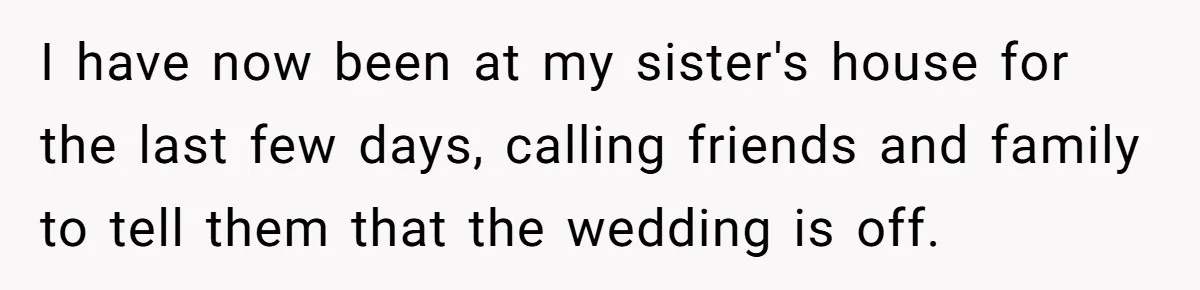 I have now been at my sister's house for the last few days, calling friends and family to tell them that the wedding is off.