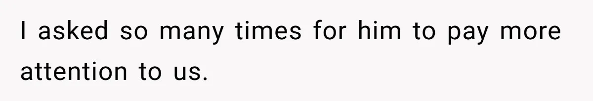 I asked so many times for him to pay more attention to us.