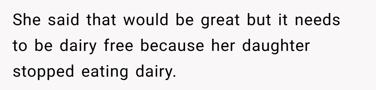 She said that would be great but it needs to be dairy free because her daughter stopped eating dairy.