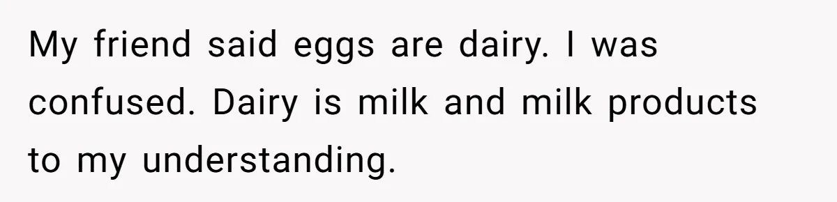 My friend said eggs are dairy. I was confused. Dairy is milk and milk products to my understanding.