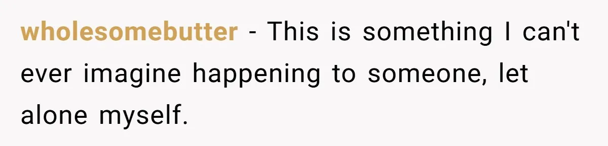 wholesomebutter − This is something I can't ever imagine happening to someone, let alone myself.