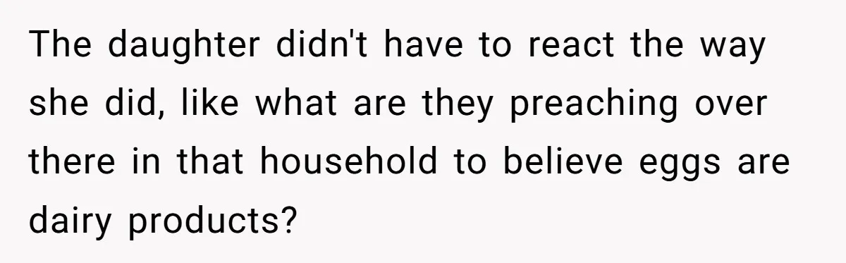 The daughter didn't have to react the way she did, like what are they preaching over there in that household to believe eggs are dairy products?