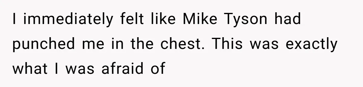 I immediately felt like Mike Tyson had punched me in the chest. This was exactly what I was afraid of