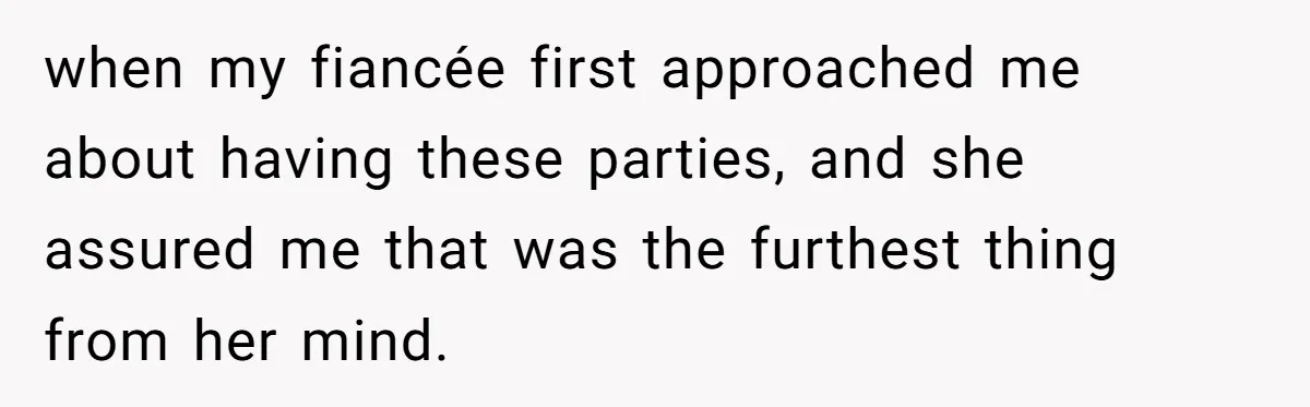 when my fiancée first approached me about having these parties, and she assured me that was the furthest thing from her mind.