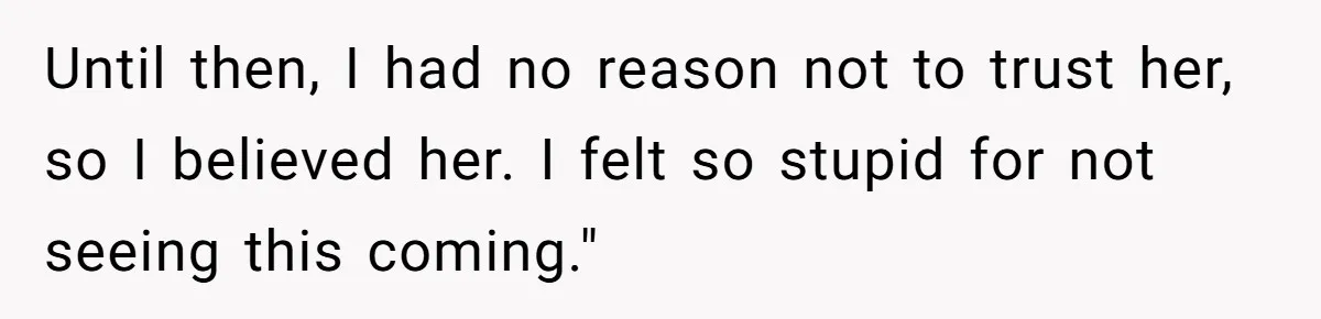 Until then, I had no reason not to trust her, so I believed her. I felt so stupid for not seeing this coming."