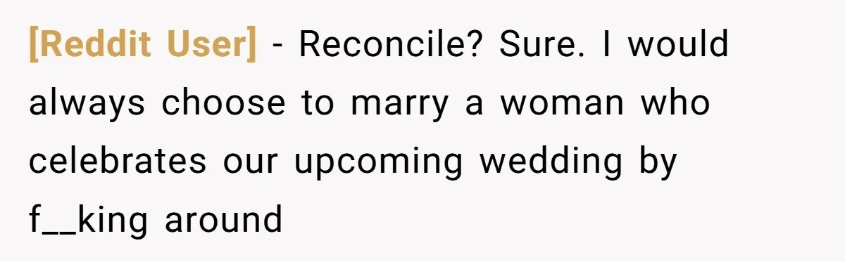 [Reddit User] − Reconcile? Sure. I would always choose to marry a woman who celebrates our upcoming wedding by f__king around