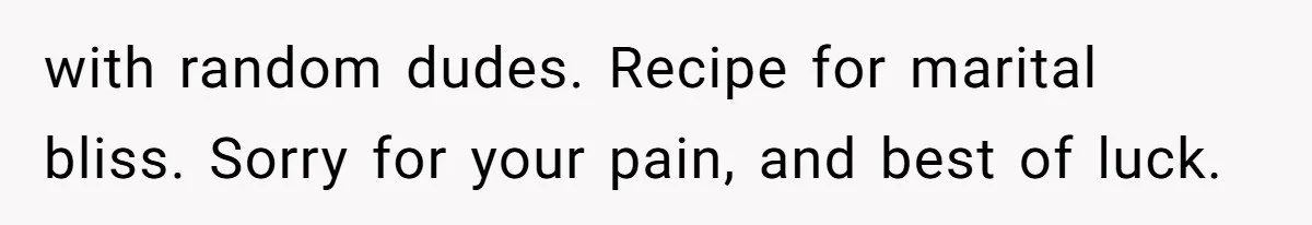 with random dudes. Recipe for marital bliss. Sorry for your pain, and best of luck.