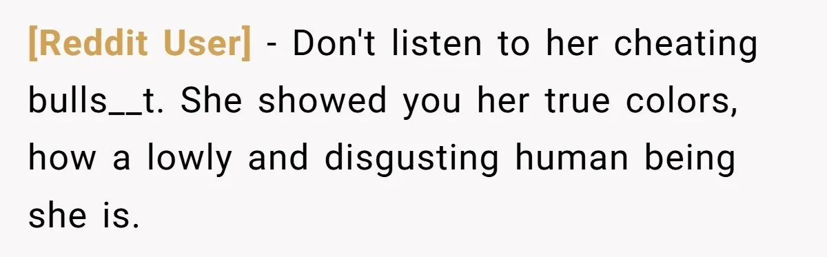 [Reddit User] − Don't listen to her cheating bulls__t. She showed you her true colors, how a lowly and disgusting human being she is.