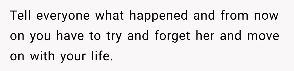 Tell everyone what happened and from now on you have to try and forget her and move on with your life.