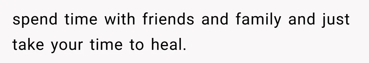 spend time with friends and family and just take your time to heal.