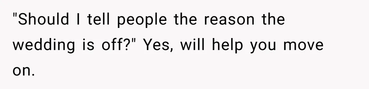 "Should I tell people the reason the wedding is off?" Yes, will help you move on.