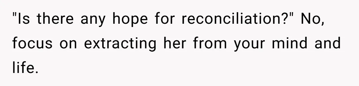 "Is there any hope for reconciliation?" No, focus on extracting her from your mind and life.