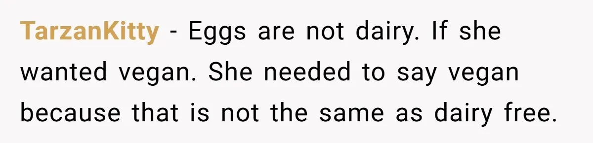 TarzanKitty − Eggs are not dairy. If she wanted vegan. She needed to say vegan because that is not the same as dairy free.