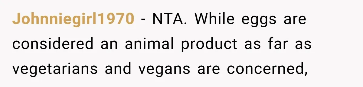 Johnniegirl1970 − NTA. While eggs are considered an animal product as far as vegetarians and vegans are concerned,
