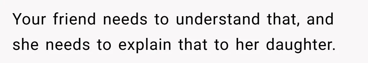 Your friend needs to understand that, and she needs to explain that to her daughter.