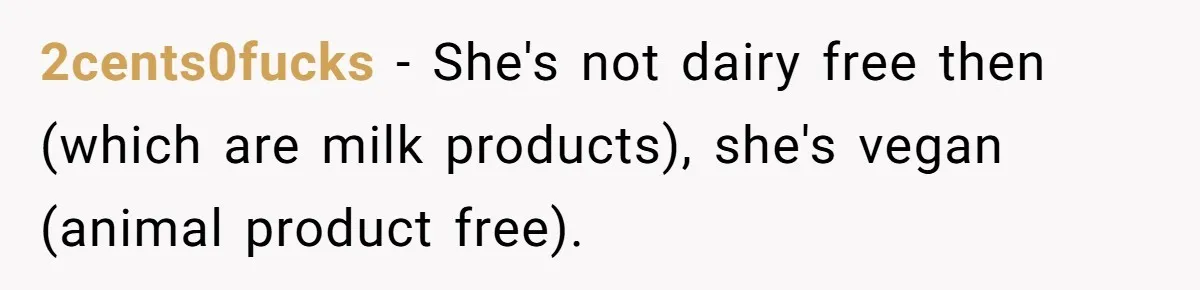 2cents0fucks − She's not dairy free then (which are milk products), she's vegan (animal product free).