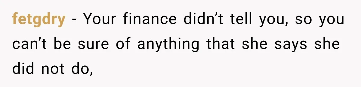 fetgdry − Your finance didn’t tell you, so you can’t be sure of anything that she says she did not do,