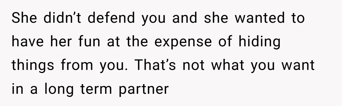 She didn’t defend you and she wanted to have her fun at the expense of hiding things from you. That’s not what you want in a long term partner