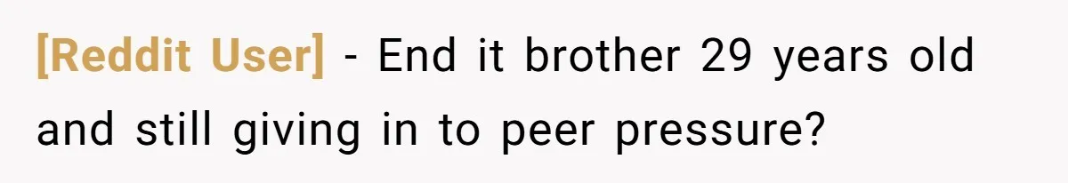 [Reddit User] − End it brother 29 years old and still giving in to peer pressure?