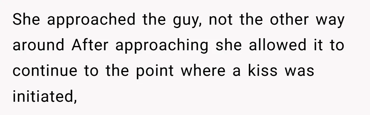 She approached the guy, not the other way around After approaching she allowed it to continue to the point where a kiss was initiated,