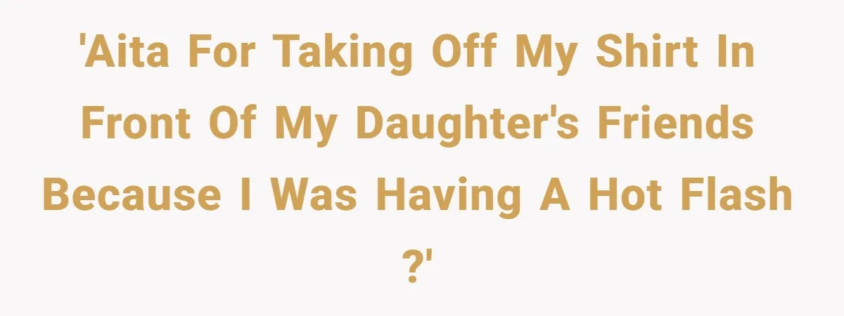 'AITA for taking off my shirt in front of my daughter's friends because I was having a hot flash ?'