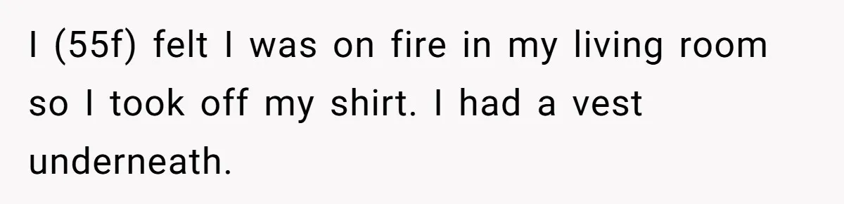 I (55f) felt I was on fire in my living room so I took off my shirt. I had a vest underneath.