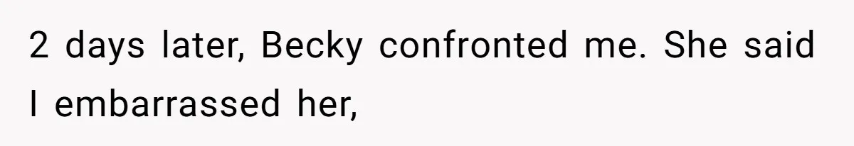2 days later, Becky confronted me. She said I embarrassed her,