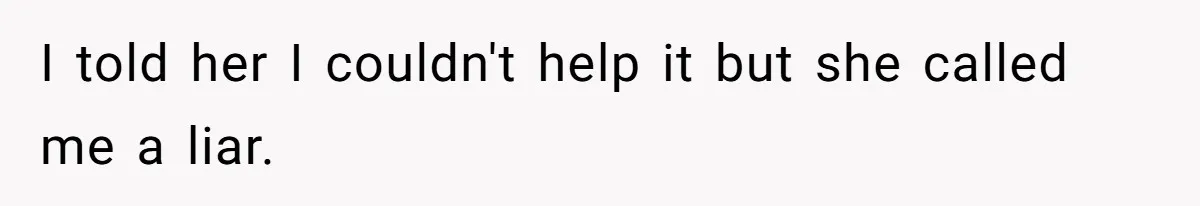 I told her I couldn't help it but she called me a liar.