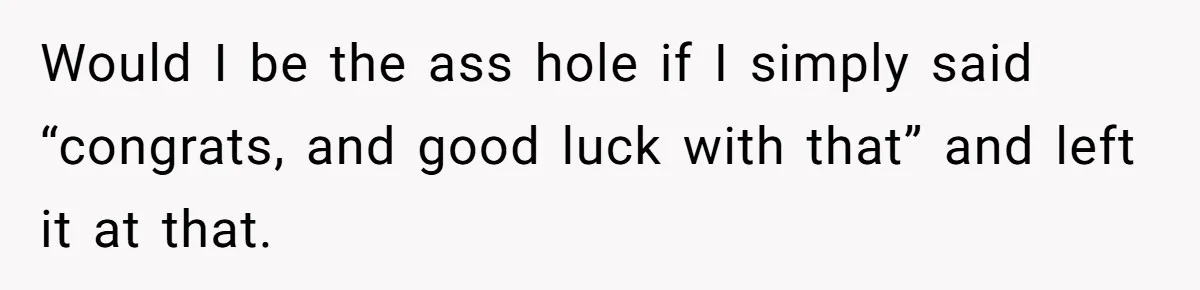 Would I be the ass hole if I simply said “congrats, and good luck with that” and left it at that.